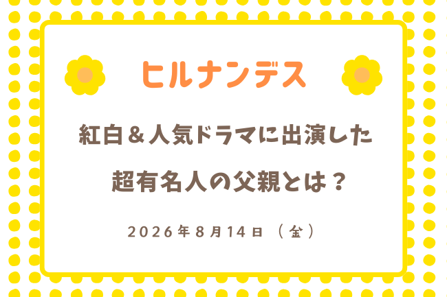 「ヒルナンデス」紅白＆人気ドラマに出演した超有名人の父親とは誰？